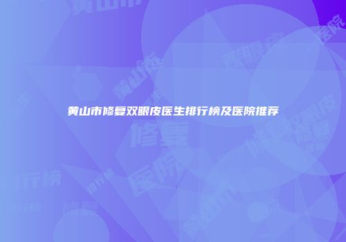 黄山市修复双眼皮医生排行榜及医院推荐