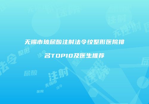 无锡市玻尿酸注射法令纹整形医院排名TOP10及医生推荐