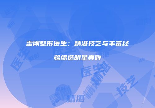 雷刚整形医生：精湛技艺与丰富经验缔造明星美眸