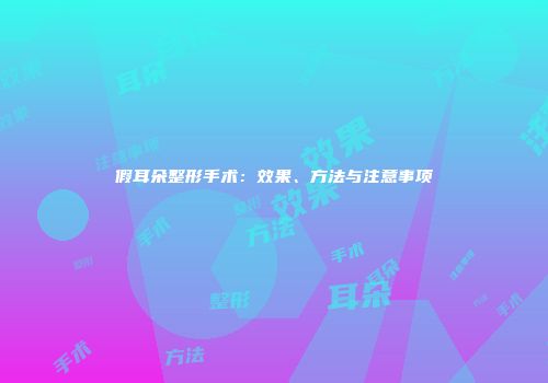 假耳朵整形手术：效果、方法与注意事项