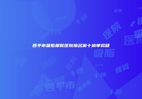 四平市吸脂瘦臀医院排名前十榜单揭晓