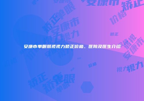 安康市单眼弱视视力矫正价格、医院及医生介绍