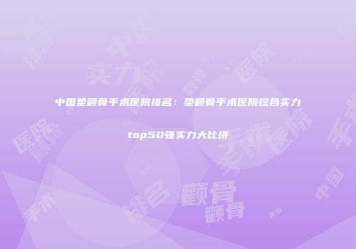 中国垫颧骨手术医院排名：垫颧骨手术医院综合实力top50强实力大比拼