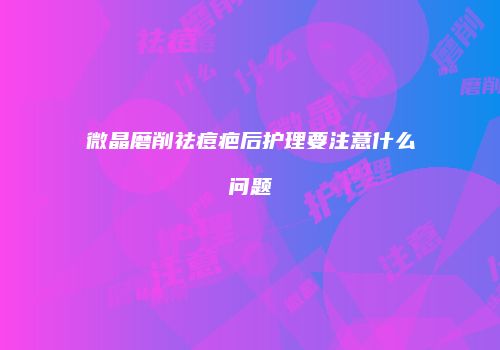 微晶磨削祛痘疤后护理要注意什么问题