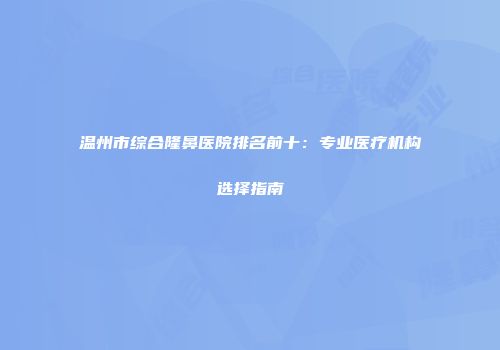 温州市综合隆鼻医院排名前十：专业医疗机构选择指南