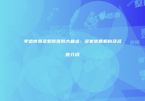 孝感市鼻梁整形医院大盘点：多家优质机构及名医介绍