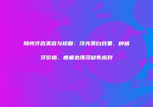 随州牙齿美容与修复：冷光美白效果、种植牙价格、疼痛处理及缺失应对