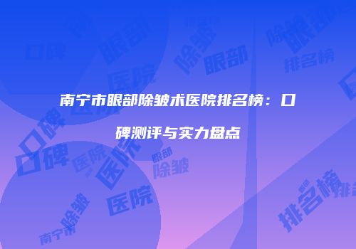 南宁市眼部除皱术医院排名榜：口碑测评与实力盘点