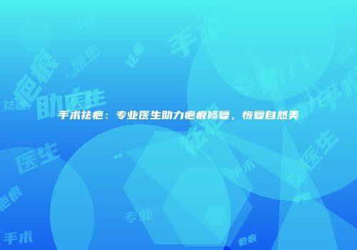 手术祛疤：专业医生助力疤痕修复，恢复自然美