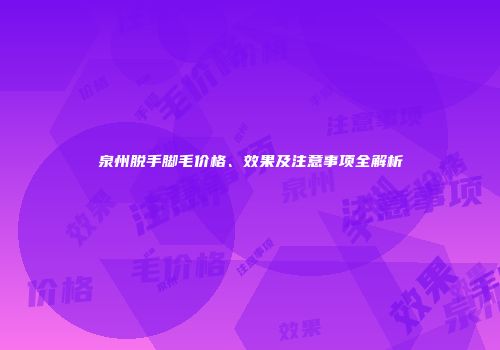 泉州脱手脚毛价格、效果及注意事项全解析