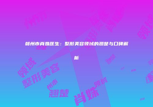赣州市肖姝医生：整形美容领域的翘楚与口碑解析