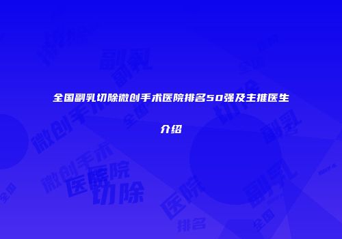 全国副乳切除微创手术医院排名50强及主推医生介绍