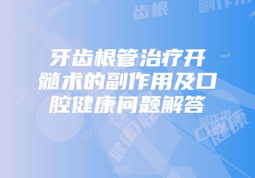 牙齿根管治疗开髓术的副作用及口腔健康问题解答
