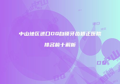 中山地区进口DQ自锁牙齿矫正医院排名前十解析