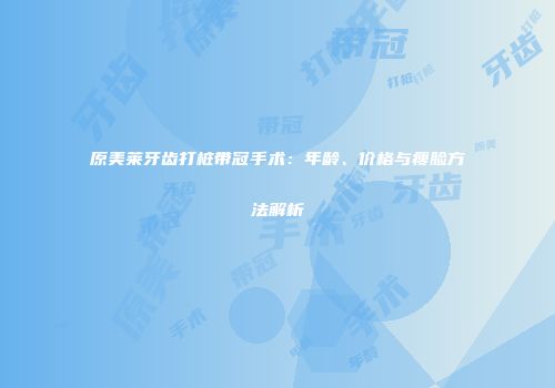 原美莱牙齿打桩带冠手术：年龄、价格与瘦脸方法解析