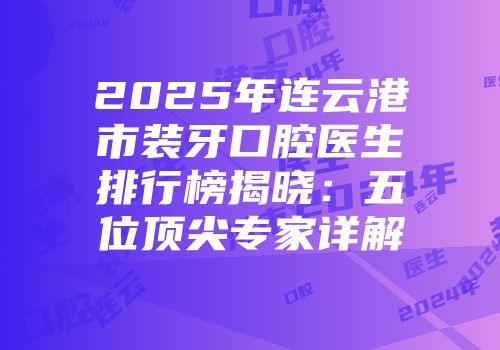2025年连云港市装牙口腔医生排行榜揭晓：五位顶尖专家详解