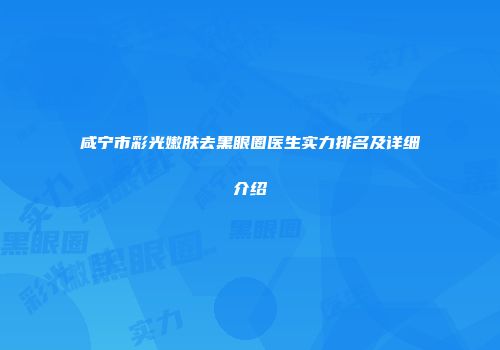 咸宁市彩光嫩肤去黑眼圈医生实力排名及详细介绍