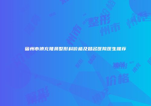宿州市填充隆鼻整形科价格及知名医院医生推荐