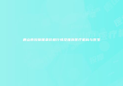 唐山市按摩推拿价格行情及推荐医疗机构与医生