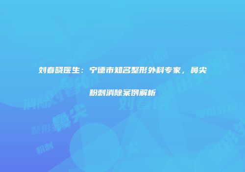 刘春晓医生：宁德市知名整形外科专家，鼻尖粉刺消除案例解析