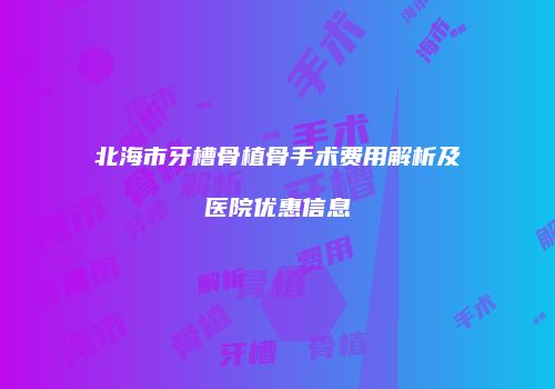 北海市牙槽骨植骨手术费用解析及医院优惠信息