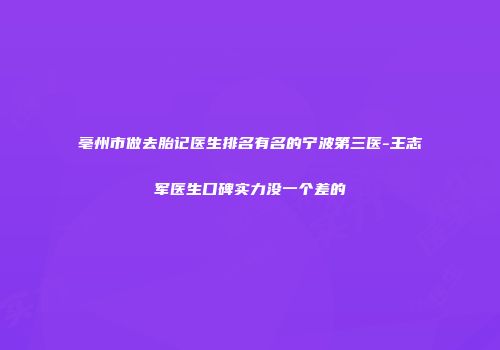 亳州市做去胎记医生排名有名的宁波第三医-王志军医生口碑实力没一个差的