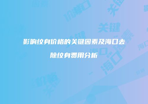 影响纹身价格的关键因素及海口去除纹身费用分析