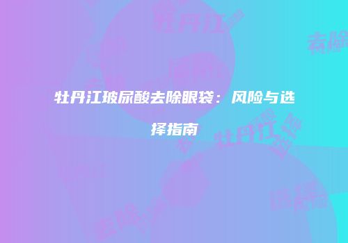 牡丹江玻尿酸去除眼袋:风险与选择指南