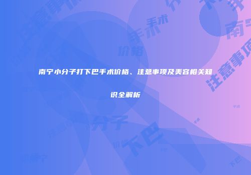 南宁小分子打下巴手术价格、注意事项及美容相关知识全解析