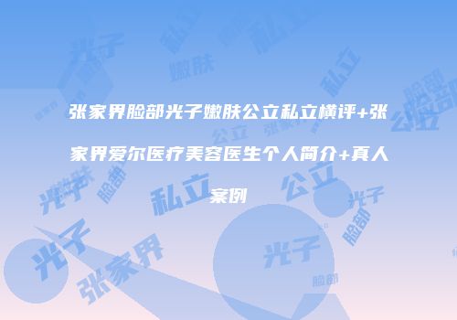 张家界脸部光子嫩肤公立私立横评+张家界爱尔医疗美容医生个人简介+真人案例