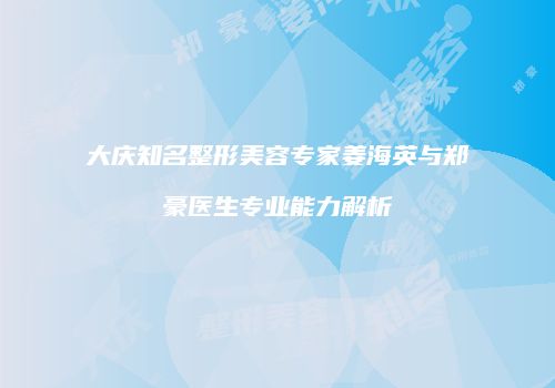 大庆知名整形美容专家姜海英与郑雲豪医生专业能力解析