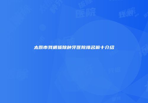 太原市残根拔除种牙医院排名前十介绍