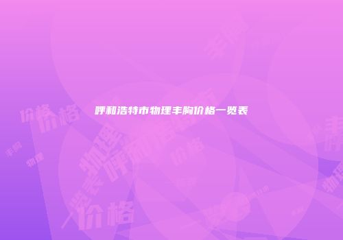 呼和浩特市物理丰胸价格一览表