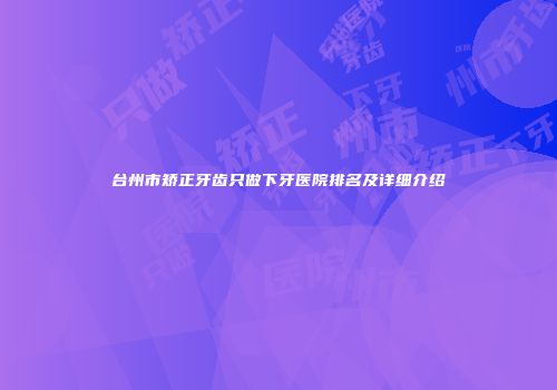 台州市矫正牙齿只做下牙医院排名及详细介绍
