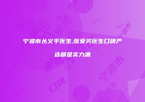 宁波市丛义平医生,张爱芳医生口碑严选都是实力派