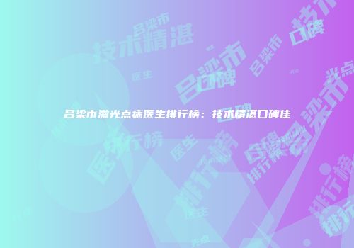 吕梁市激光点痣医生排行榜：技术精湛口碑佳