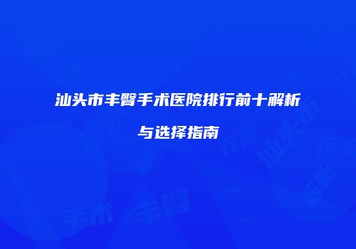 汕头市丰臀手术医院排行前十解析与选择指南
