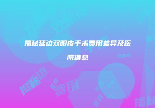 揭秘延边双眼皮手术费用差异及医院信息