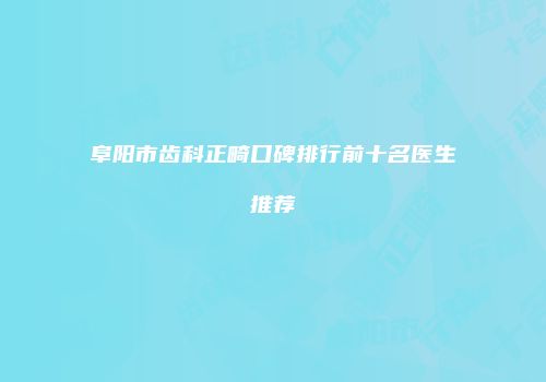 阜阳市齿科正畸口碑排行前十名医生推荐