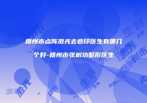 梧州市点阵激光去痘印医生有哪几个好-梧州市张树功整形医生