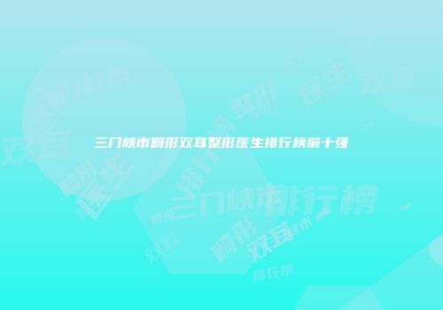 三门峡市畸形双耳整形医生排行榜前十强