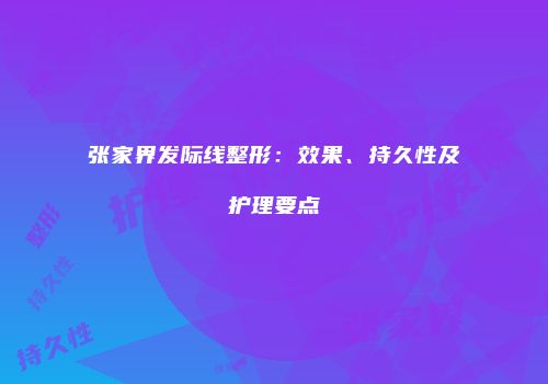张家界发际线整形：效果、持久性及护理要点
