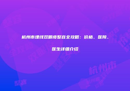 杭州市埋线双眼皮整容全攻略：价格、医院、医生详细介绍