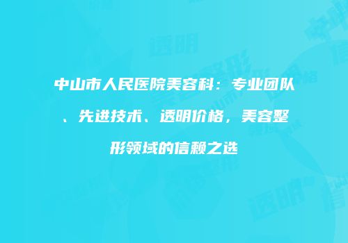 中山市人民医院美容科：专业团队、先进技术、透明价格，美容整形领域的信赖之选