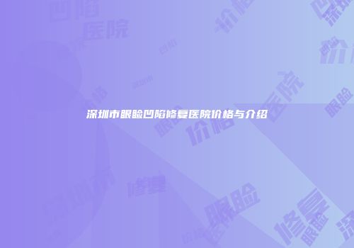 深圳市眼睑凹陷修复医院价格与介绍