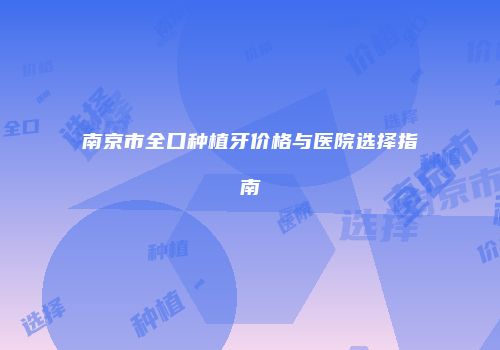 南京市全口种植牙价格与医院选择指南