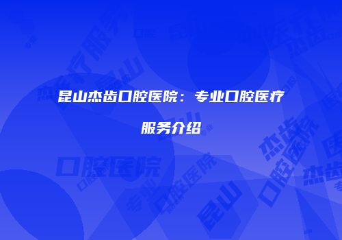 昆山杰齿口腔医院：专业口腔医疗服务介绍
