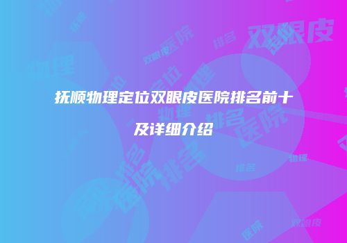 抚顺物理定位双眼皮医院排名前十及详细介绍
