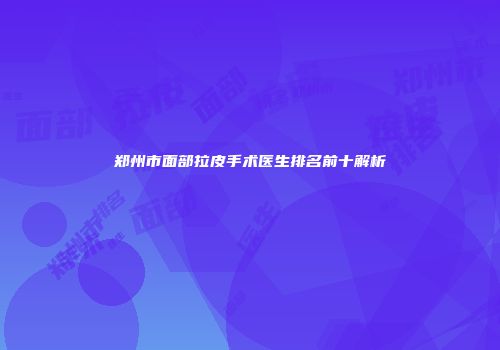 郑州市面部拉皮手术医生排名前十解析