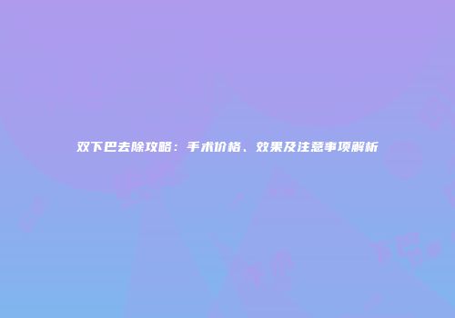 双下巴去除攻略：手术价格、效果及注意事项解析